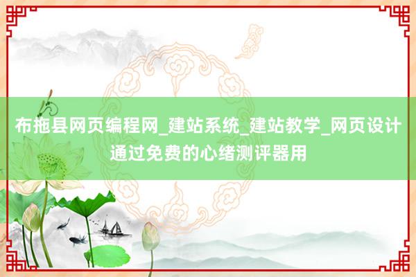 布拖县网页编程网_建站系统_建站教学_网页设计通过免费的心绪测评器用