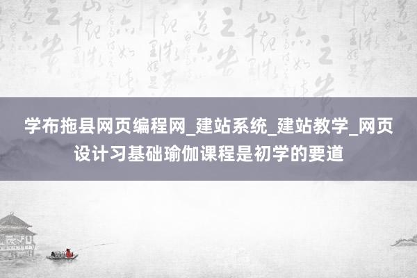 学布拖县网页编程网_建站系统_建站教学_网页设计习基础瑜伽课程是初学的要道