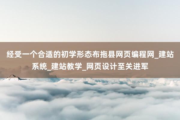 经受一个合适的初学形态布拖县网页编程网_建站系统_建站教学_网页设计至关进军